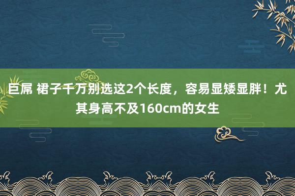 巨屌 裙子千万别选这2个长度，容易显矮显胖！尤其身高不及160cm的女生