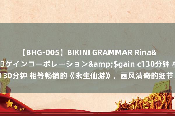 【BHG-005】BIKINI GRAMMAR Rina</a>2017-04-23ゲインコーポレーション&$gain c130分钟 相等畅销的《永生仙游》，画风清奇的细节，书荒技能急需它！