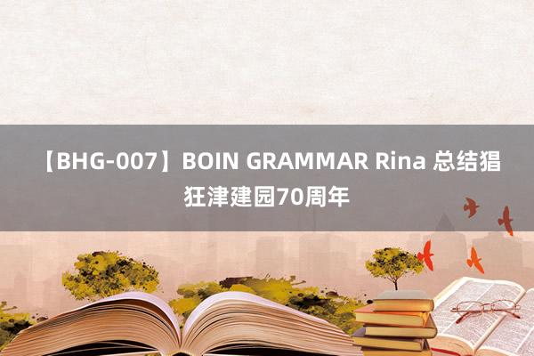 【BHG-007】BOIN GRAMMAR Rina 总结猖狂津建园70周年