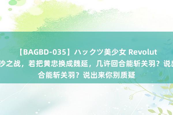 【BAGBD-035】ハックツ美少女 Revolution Rino 长沙之战，若把黄忠换成魏延，几许回合能斩关羽？说出来你别质疑