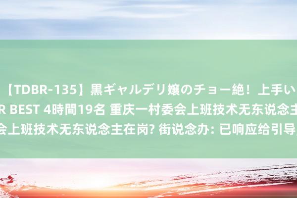 【TDBR-135】黒ギャルデリ嬢のチョー絶！上手いフェラチオ！！SUPER BEST 4時間19名 重庆一村委会上班技术无东说念主在岗? 街说念办: 已响应给引导， 正在访问