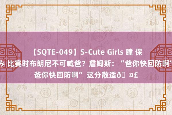 【SQTE-049】S-Cute Girls 瞳 保坂えり 朝倉ことみ 比赛时布朗尼不可喊爸？詹姆斯：“爸你快回防啊” 这分散适?