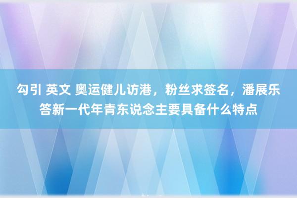 勾引 英文 奥运健儿访港，粉丝求签名，潘展乐答新一代年青东说念主要具备什么特点