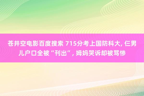 苍井空电影百度搜索 715分考上国防科大， 仨男儿户口全被“刊出”， 姆妈哭诉却被骂惨