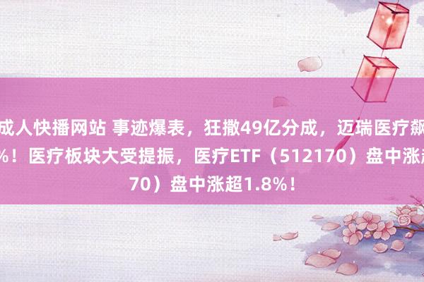 成人快播网站 事迹爆表，狂撒49亿分成，迈瑞医疗飙涨超10%！医疗板块大受提振，医疗ETF（512170）盘中涨超1.8%！