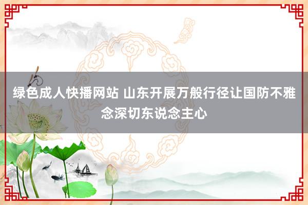 绿色成人快播网站 山东开展万般行径让国防不雅念深切东说念主心