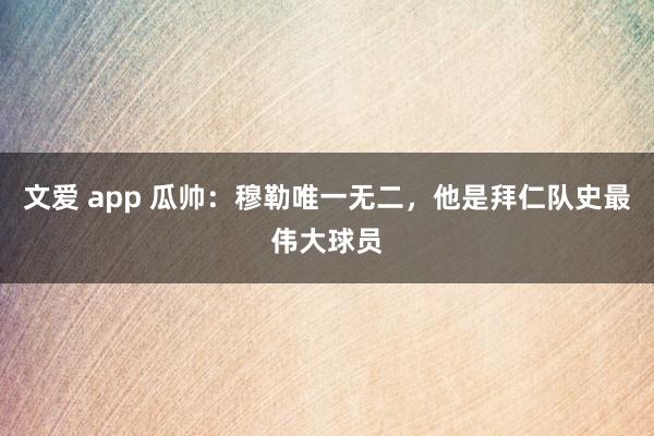 文爱 app 瓜帅：穆勒唯一无二，他是拜仁队史最伟大球员