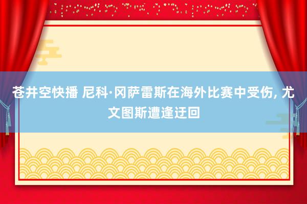 苍井空快播 尼科·冈萨雷斯在海外比赛中受伤， 尤文图斯遭逢迂回