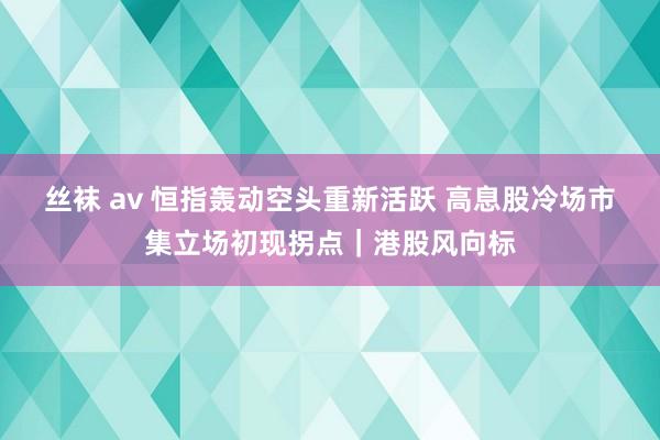 丝袜 av 恒指轰动空头重新活跃 高息股冷场市集立场初现拐点｜港股风向标