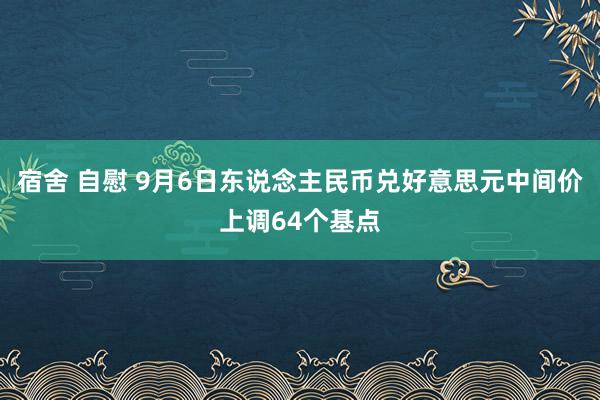 宿舍 自慰 9月6日东说念主民币兑好意思元中间价上调64个基点