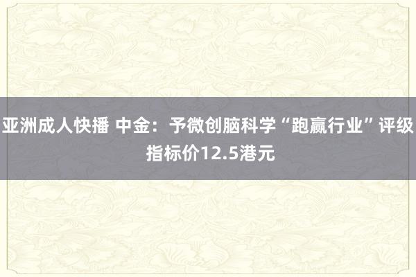 亚洲成人快播 中金：予微创脑科学“跑赢行业”评级 指标价12.5港元