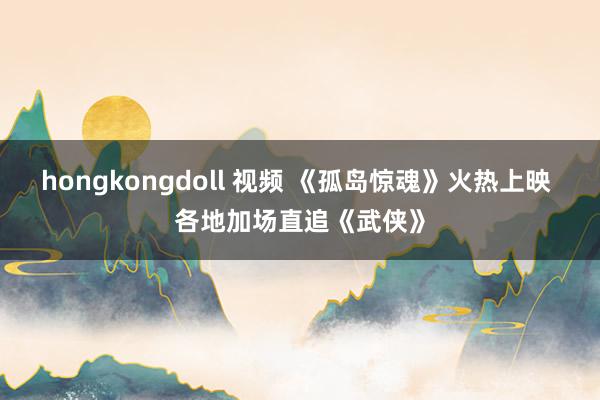 hongkongdoll 视频 《孤岛惊魂》火热上映 各地加场直追《武侠》