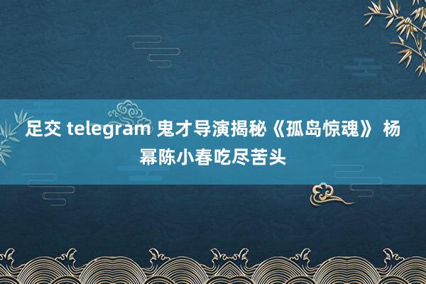 足交 telegram 鬼才导演揭秘《孤岛惊魂》 杨幂陈小春吃尽苦头