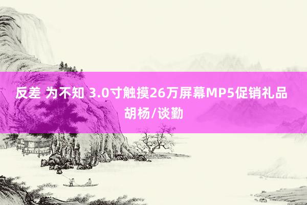 反差 为不知 3.0寸触摸26万屏幕MP5促销礼品 胡杨/谈勤