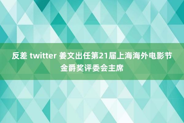 反差 twitter 姜文出任第21届上海海外电影节金爵奖评委会主席