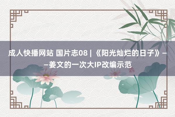 成人快播网站 国片志08 | 《阳光灿烂的日子》——姜文的一次大IP改编示范