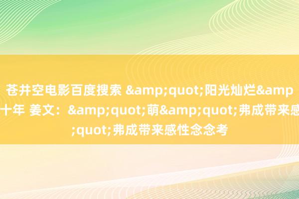 苍井空电影百度搜索 &quot;阳光灿烂&quot;二十年 姜文：&quot;萌&quot;弗成带来感性念念考