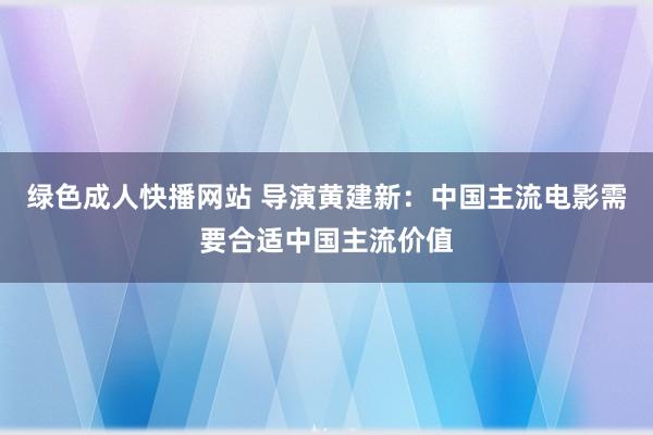 绿色成人快播网站 导演黄建新：中国主流电影需要合适中国主流价值