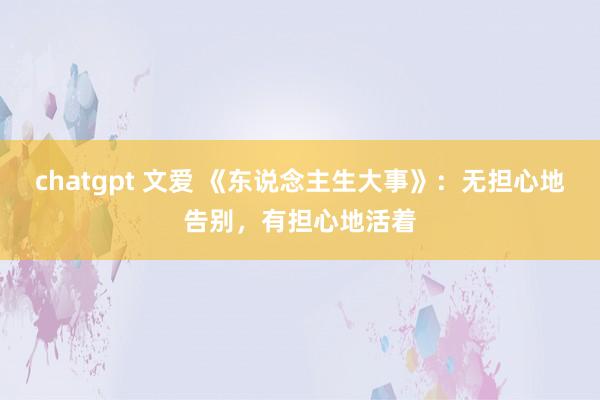 chatgpt 文爱 《东说念主生大事》：无担心地告别，有担心地活着