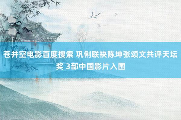 苍井空电影百度搜索 巩俐联袂陈坤张颂文共评天坛奖 3部中国影片入围