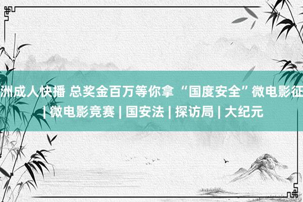 亚洲成人快播 总奖金百万等你拿 “国度安全”微电影征件 | 微电影竞赛 | 国安法 | 探访局 | 大纪元