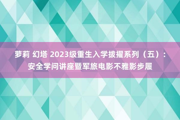 萝莉 幻塔 2023级重生入学拔擢系列（五）：安全学问讲座暨军旅电影不雅影步履