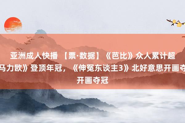 亚洲成人快播 【票·数据】《芭比》众人累计超《马力欧》登顶年冠，《伸冤东谈主3》北好意思开画夺冠