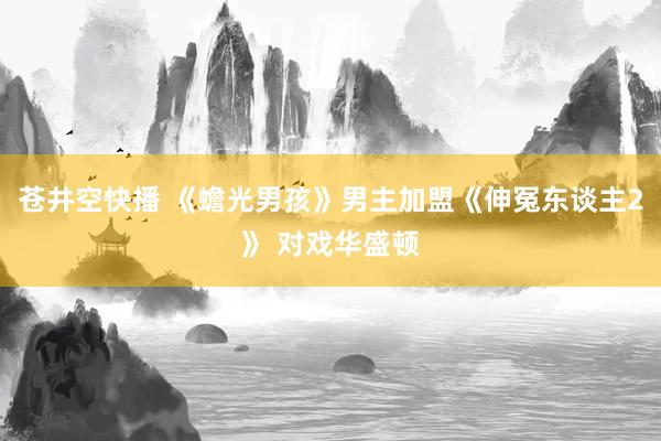 苍井空快播 《蟾光男孩》男主加盟《伸冤东谈主2》 对戏华盛顿