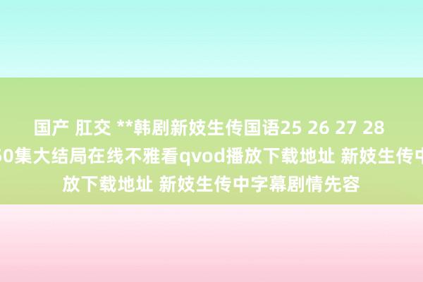 国产 肛交 **韩剧新妓生传国语25 26 27 28 46 47 48 49 50集大结局在线不雅看qvod播放下载地址 新妓生传中字幕剧情先容