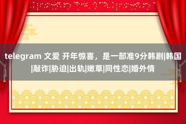 telegram 文爱 开年惊喜，是一部准9分韩剧|韩国|敲诈|胁迫|出轨|嫩草|同性恋|婚外情