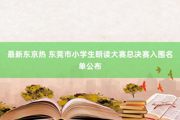 最新东京热 东莞市小学生朗读大赛总决赛入围名单公布