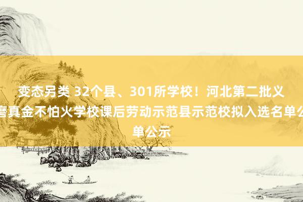 变态另类 32个县、301所学校！河北第二批义务磨真金不怕火学校课后劳动示范县示范校拟入选名单公示