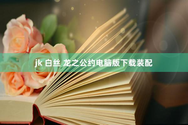 jk 白丝 龙之公约电脑版下载装配