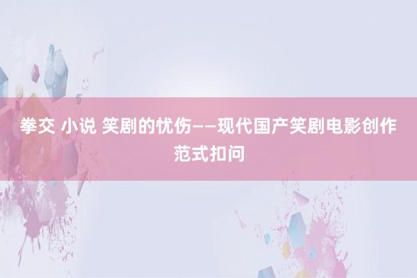 拳交 小说 笑剧的忧伤——现代国产笑剧电影创作范式扣问