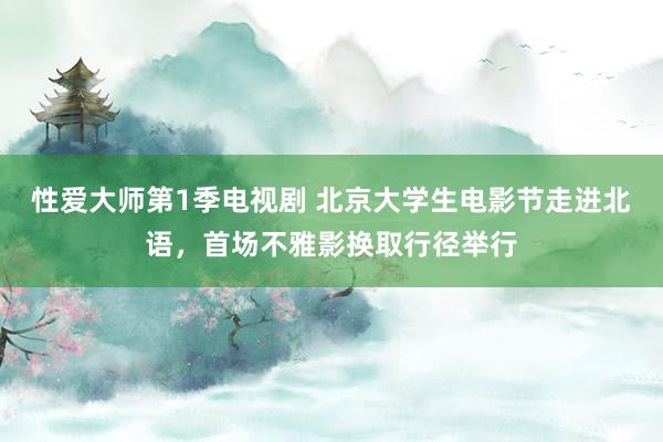 性爱大师第1季电视剧 北京大学生电影节走进北语，首场不雅影换取行径举行