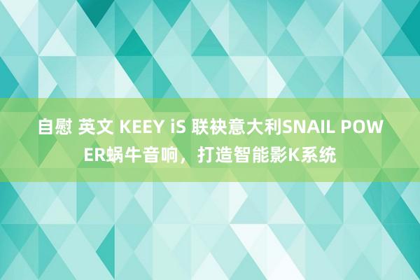 自慰 英文 KEEY iS 联袂意大利SNAIL POWER蜗牛音响，打造智能影K系统