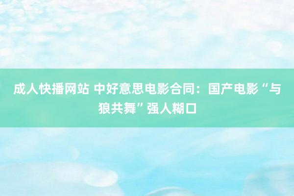 成人快播网站 中好意思电影合同：国产电影“与狼共舞”强人糊口