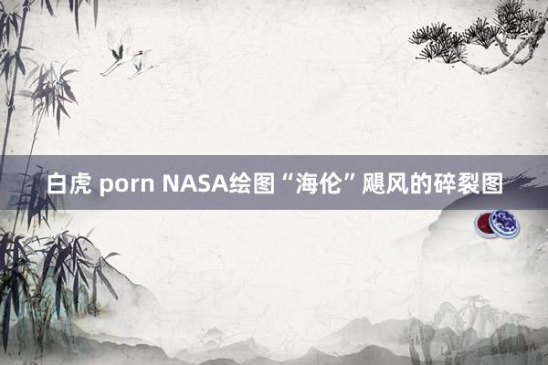 白虎 porn NASA绘图“海伦”飓风的碎裂图