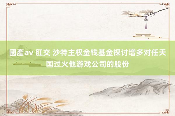 國產av 肛交 沙特主权金钱基金探讨增多对任天国过火他游戏公司的股份