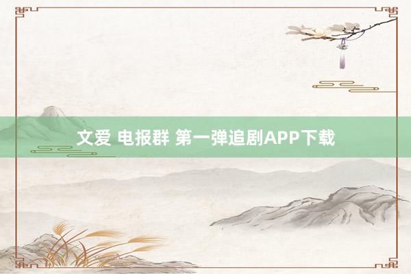 文爱 电报群 第一弹追剧APP下载