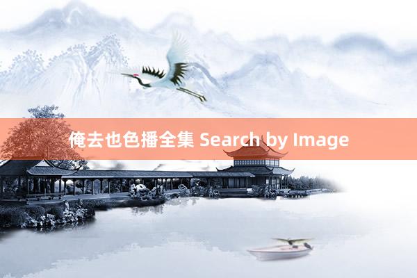 俺去也色播全集 Search by Image