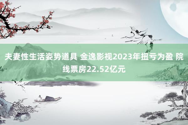 夫妻性生活姿势道具 金逸影视2023年扭亏为盈 院线票房22.52亿元