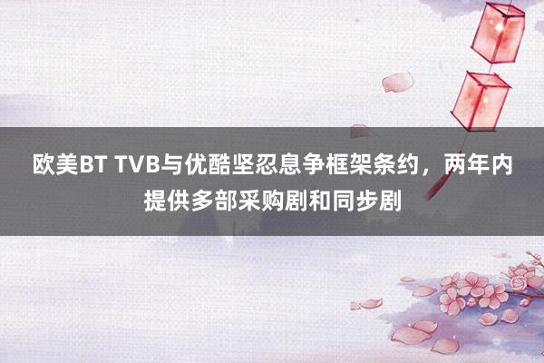 欧美BT TVB与优酷坚忍息争框架条约，两年内提供多部采购剧和同步剧