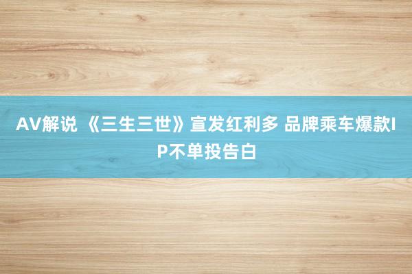 AV解说 《三生三世》宣发红利多 品牌乘车爆款IP不单投告白