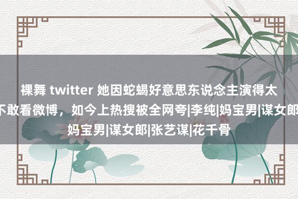 裸舞 twitter 她因蛇蝎好意思东说念主演得太好，曾被骂到不敢看微博，如今上热搜被全网夸|李纯|妈宝男|谋女郎|张艺谋|花千骨