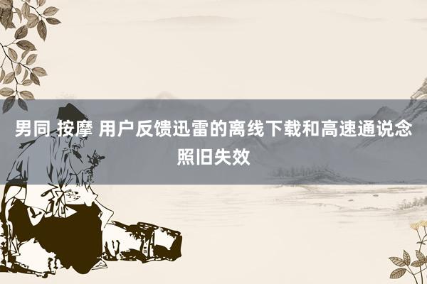 男同 按摩 用户反馈迅雷的离线下载和高速通说念照旧失效