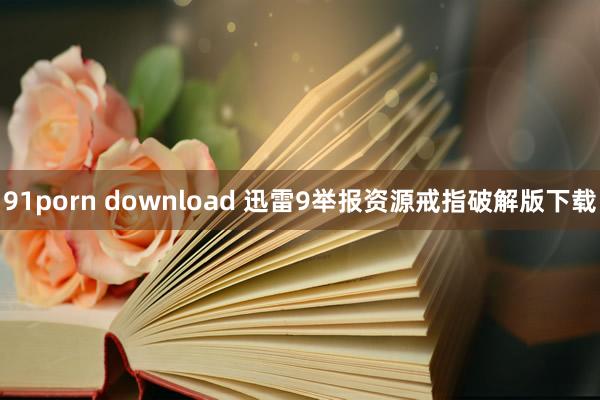 91porn download 迅雷9举报资源戒指破解版下载