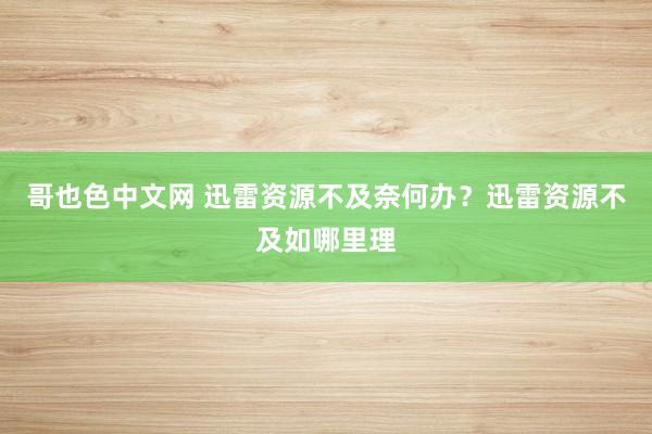 哥也色中文网 迅雷资源不及奈何办？迅雷资源不及如哪里理