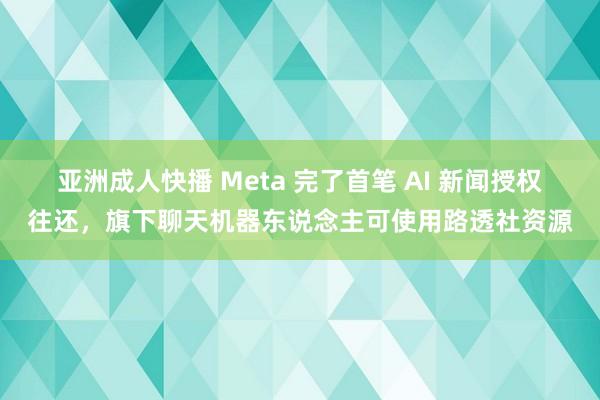 亚洲成人快播 Meta 完了首笔 AI 新闻授权往还，旗下聊天机器东说念主可使用路透社资源