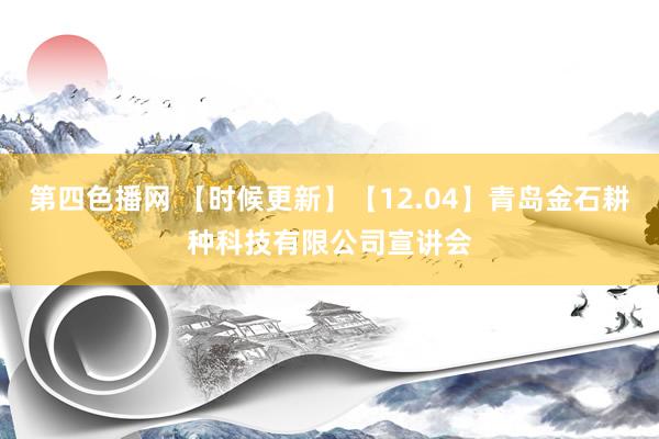 第四色播网 【时候更新】【12.04】青岛金石耕种科技有限公司宣讲会